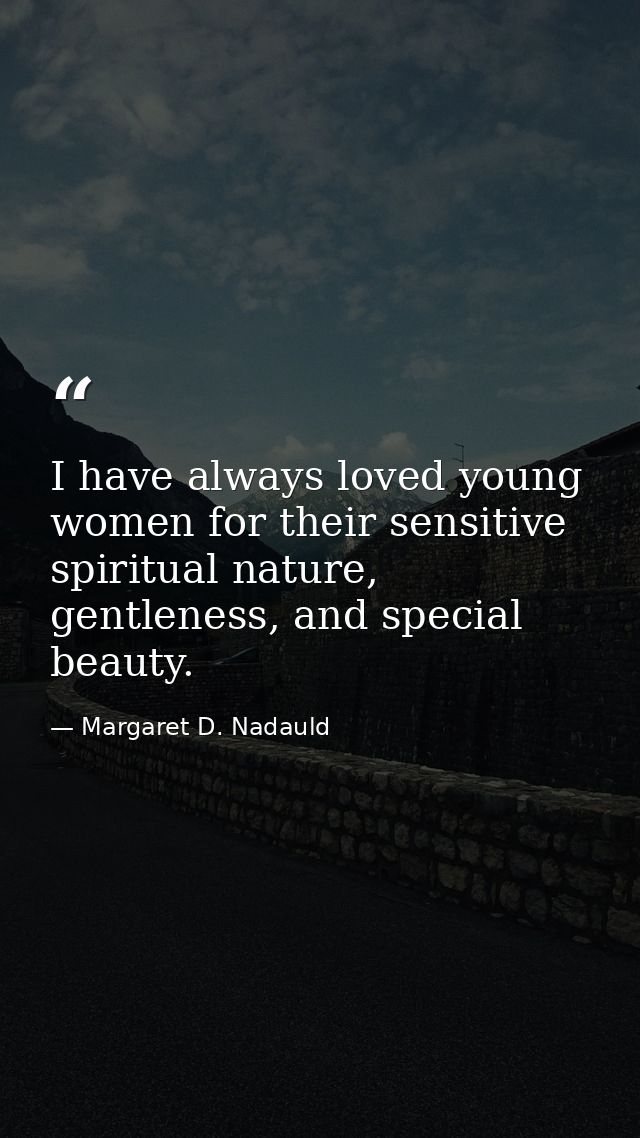 I have always loved young women for their sensitive spiritual nature, gentleness, and special beauty. — Margaret D. Nadauld