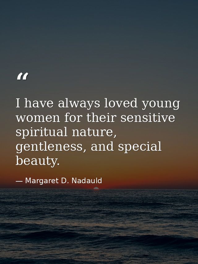 I have always loved young women for their sensitive spiritual nature, gentleness, and special beauty. — Margaret D. Nadauld
