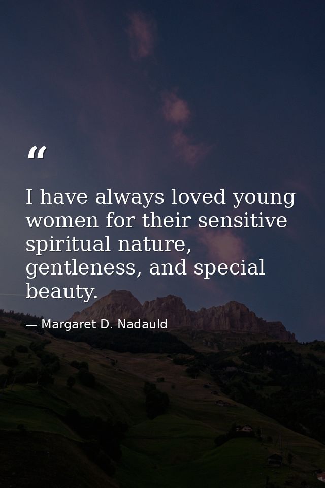 I have always loved young women for their sensitive spiritual nature, gentleness, and special beauty. — Margaret D. Nadauld
