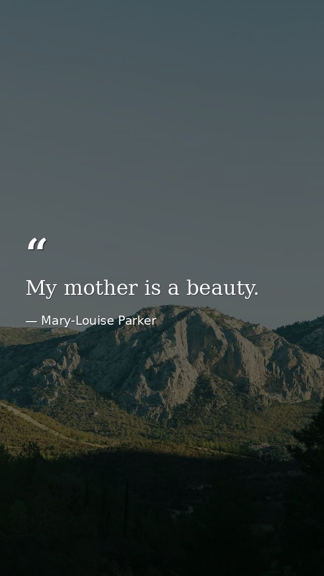 My mother is a beauty. — Mary-Louise Parker