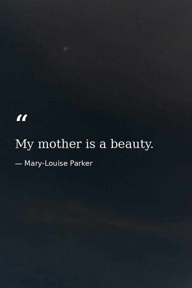My mother is a beauty. — Mary-Louise Parker
