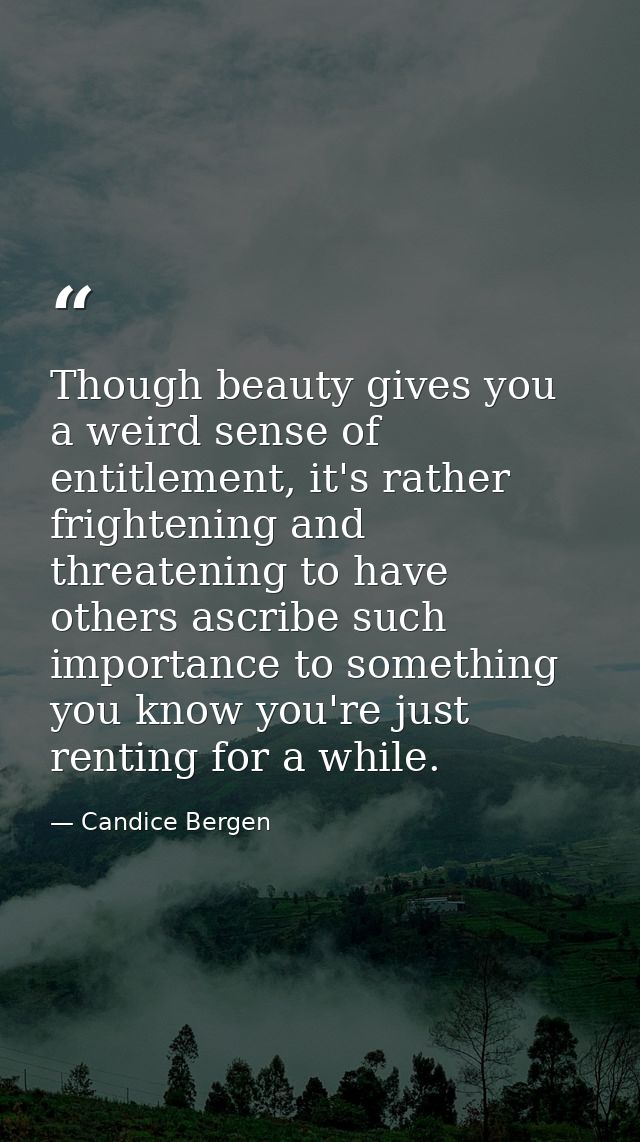Though beauty gives you a weird sense of entitlement, it's rather frightening and threatening to have others ascribe suc — Candice Bergen
