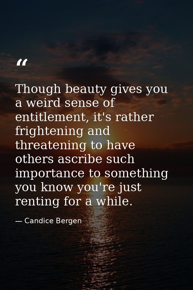 Though beauty gives you a weird sense of entitlement, it's rather frightening and threatening to have others ascribe suc — Candice Bergen
