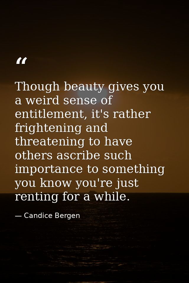 Though beauty gives you a weird sense of entitlement, it's rather frightening and threatening to have others ascribe suc — Candice Bergen