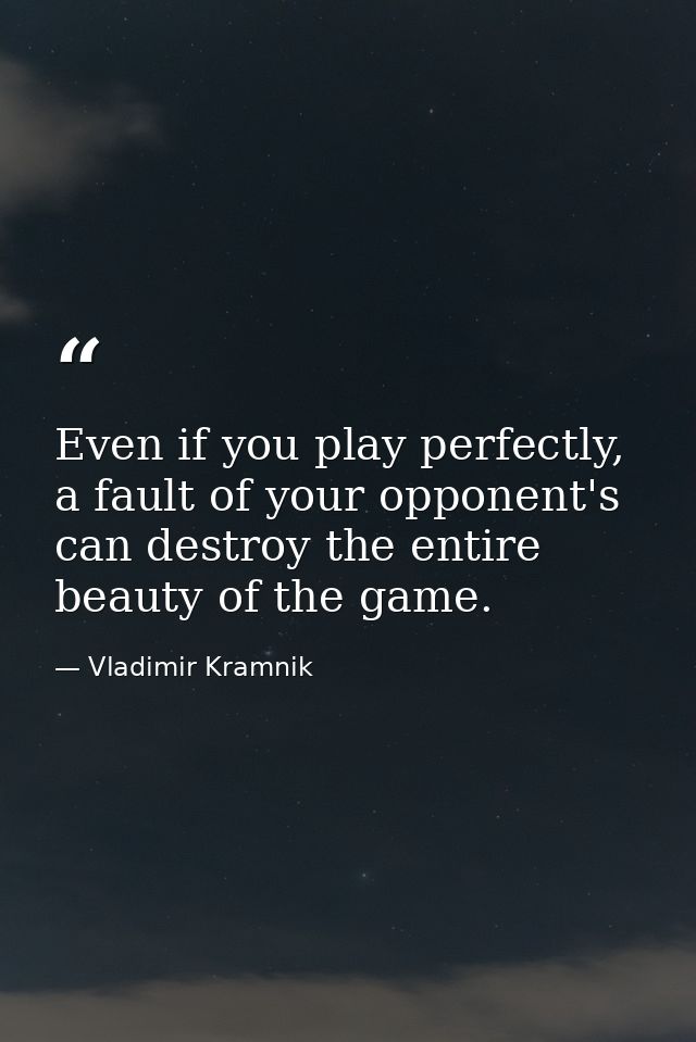 Even if you play perfectly, a fault of your opponent's can destroy the entire beauty of the game. — Vladimir Kramnik