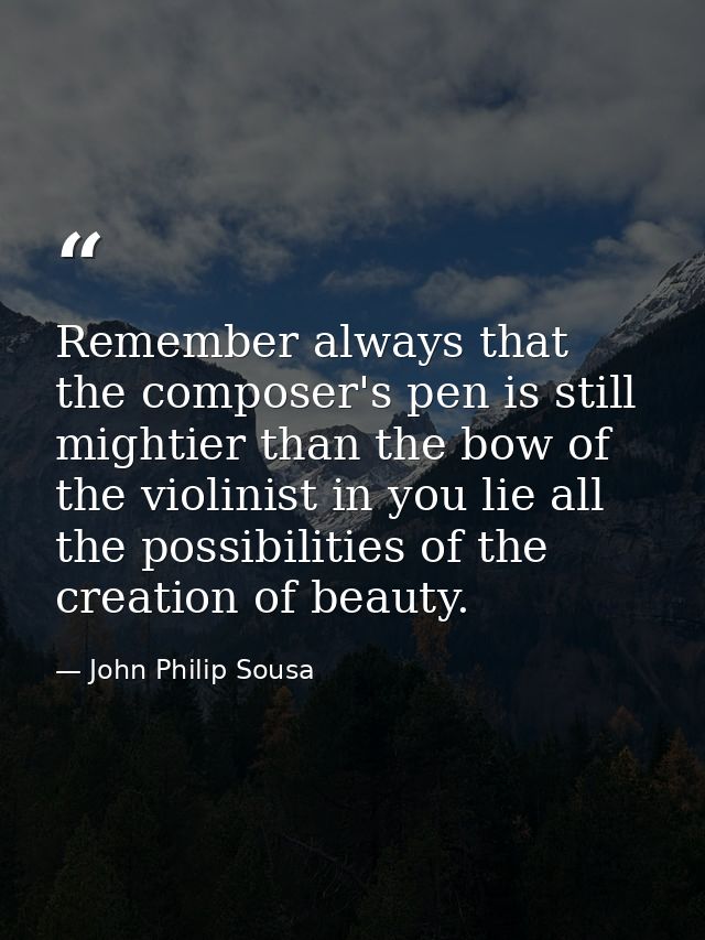 Remember always that the composer's pen is still mightier than the bow of the violinist in you lie all the possibilities — John Philip Sousa