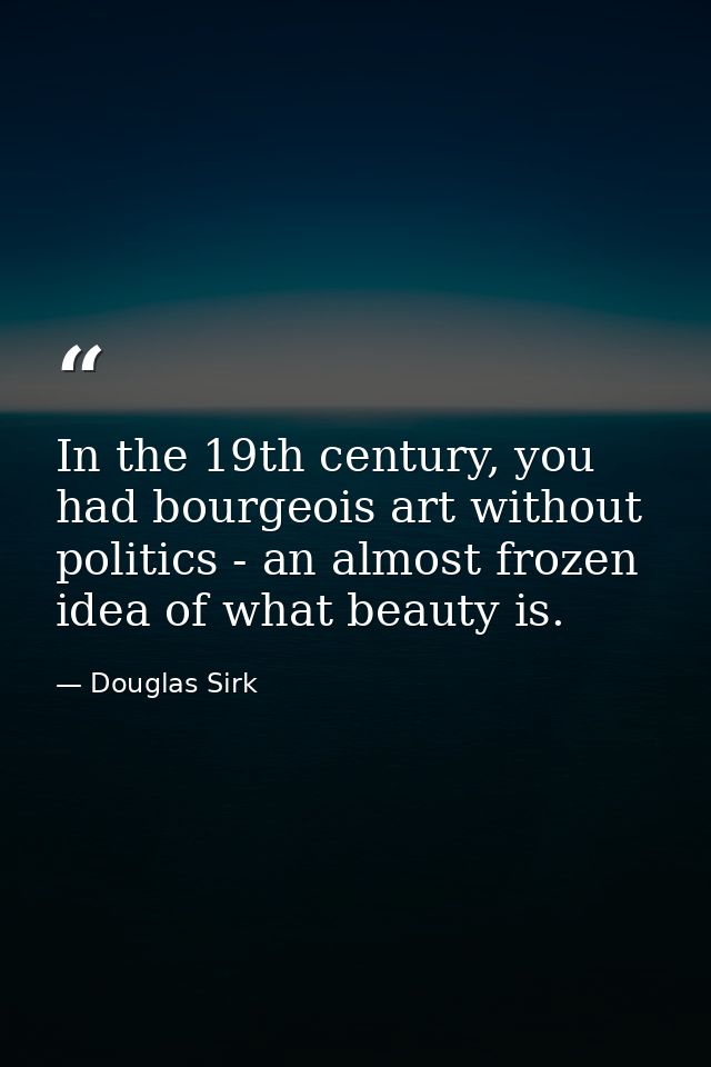 In the 19th century, you had bourgeois art without politics - an almost frozen idea of what beauty is. — Douglas Sirk