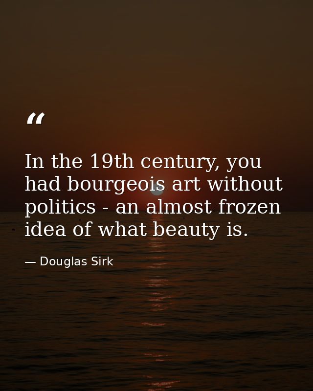 In the 19th century, you had bourgeois art without politics - an almost frozen idea of what beauty is. — Douglas Sirk