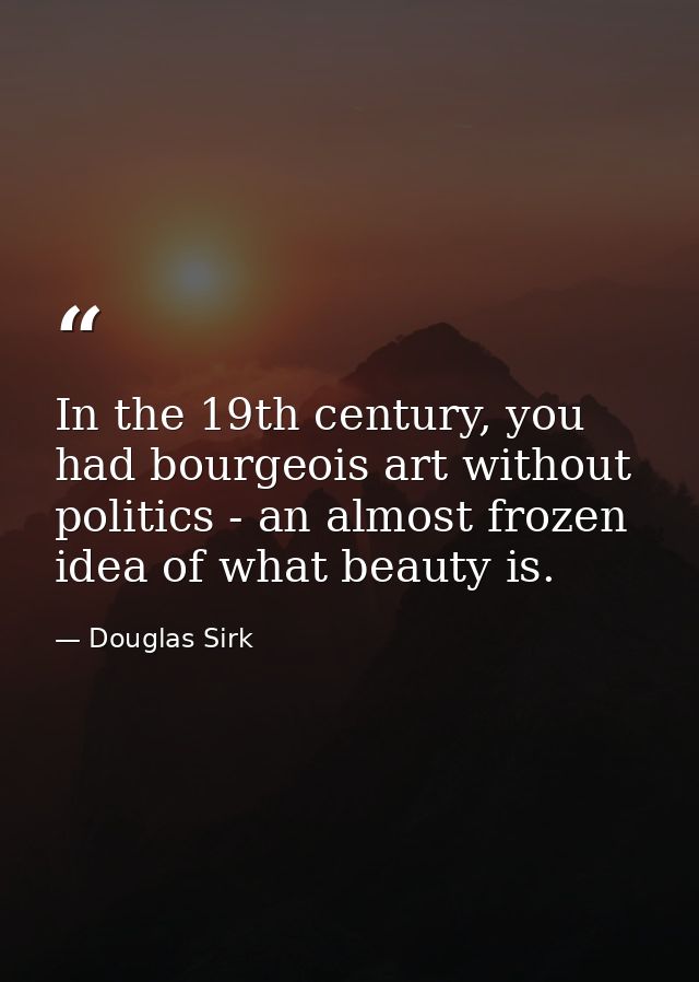 In the 19th century, you had bourgeois art without politics - an almost frozen idea of what beauty is. — Douglas Sirk