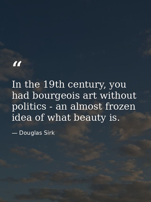 In the 19th century, you had bourgeois art without politics - an almost frozen idea of what beauty is. — Douglas Sirk