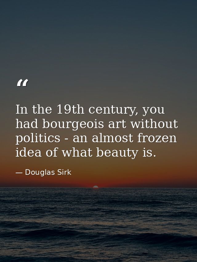 In the 19th century, you had bourgeois art without politics - an almost frozen idea of what beauty is. — Douglas Sirk