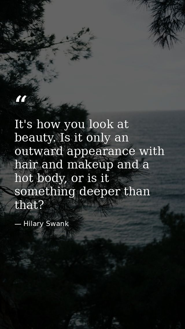 It's how you look at beauty. Is it only an outward appearance with hair and makeup and a hot body, or is it something de — Hilary Swank