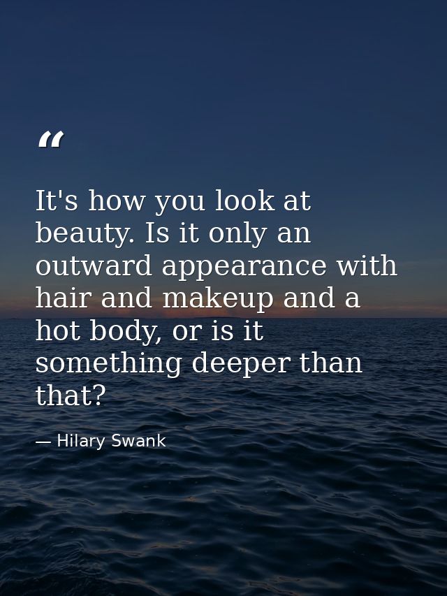 It's how you look at beauty. Is it only an outward appearance with hair and makeup and a hot body, or is it something de — Hilary Swank