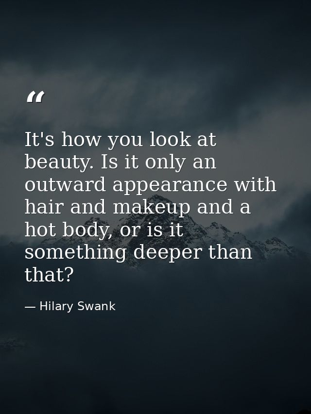 It's how you look at beauty. Is it only an outward appearance with hair and makeup and a hot body, or is it something de — Hilary Swank