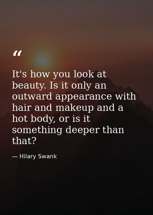 It's how you look at beauty. Is it only an outward appearance with hair and makeup and a hot body, or is it something de — Hilary Swank