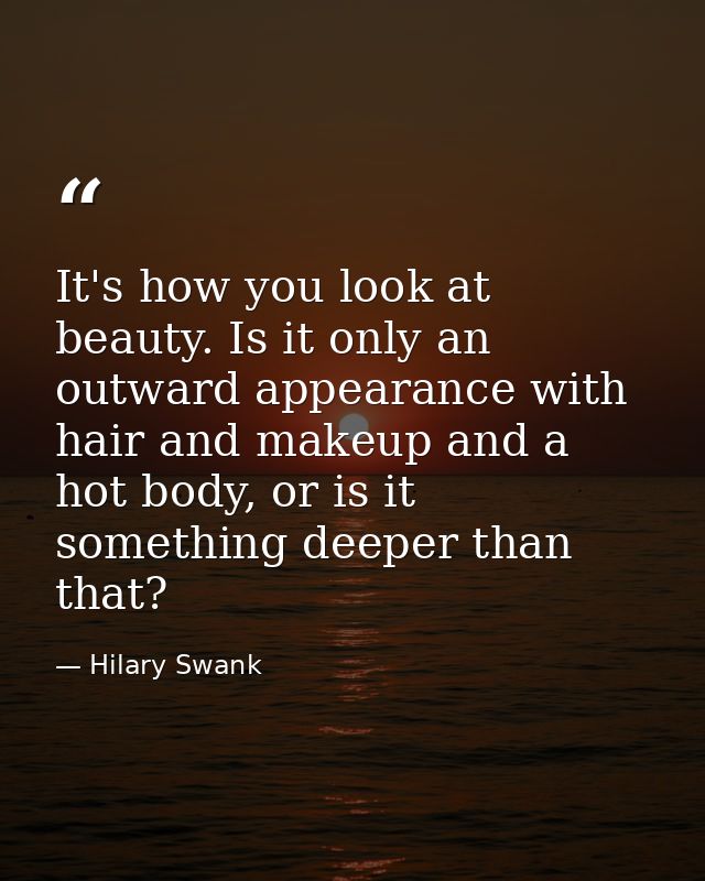 It's how you look at beauty. Is it only an outward appearance with hair and makeup and a hot body, or is it something de — Hilary Swank