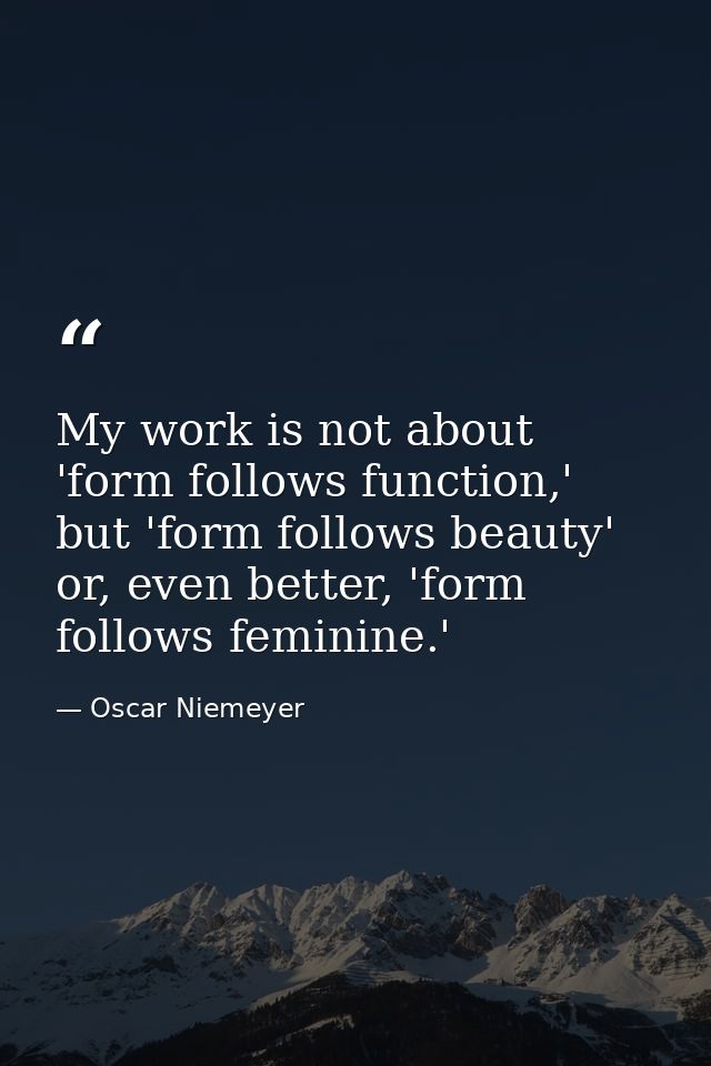 My work is not about 'form follows function,' but 'form follows beauty' or, even better, 'form follows feminine.' — Oscar Niemeyer