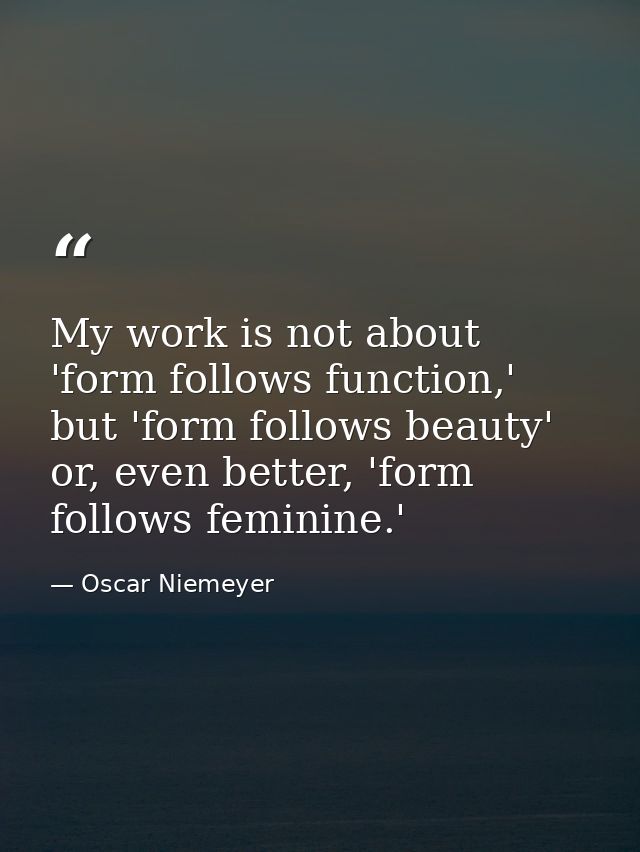 My work is not about 'form follows function,' but 'form follows beauty' or, even better, 'form follows feminine.' — Oscar Niemeyer