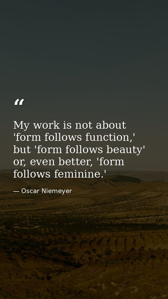 My work is not about 'form follows function,' but 'form follows beauty' or, even better, 'form follows feminine.' — Oscar Niemeyer