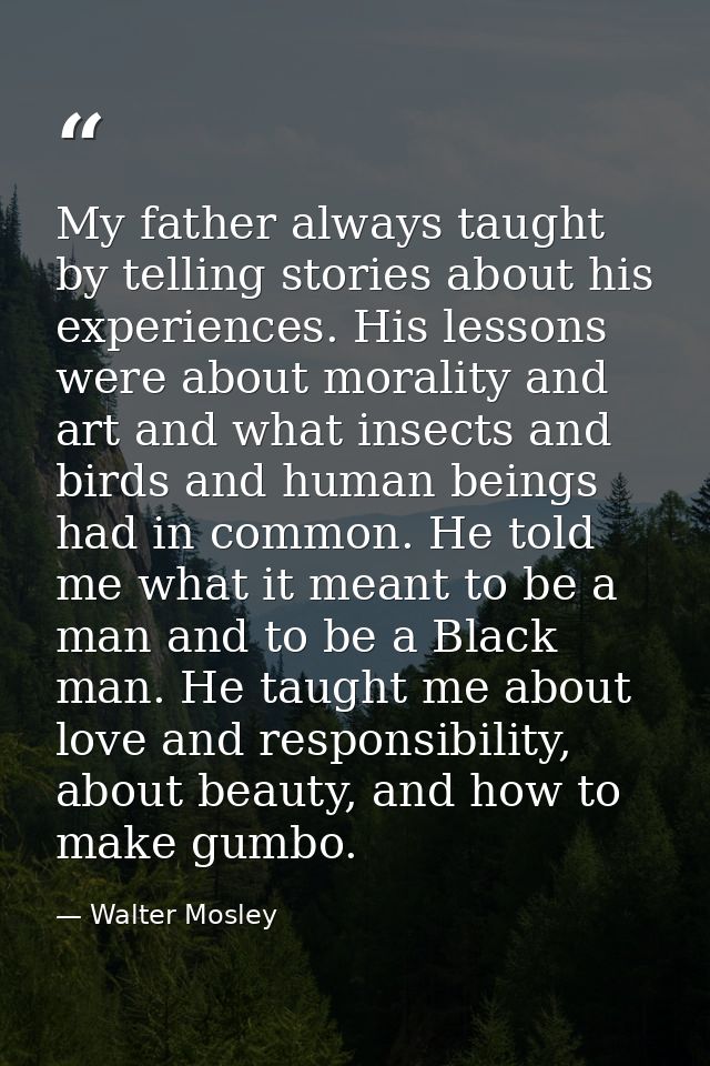 My father always taught by telling stories about his experiences. His lessons were about morality and art and what insec — Walter Mosley