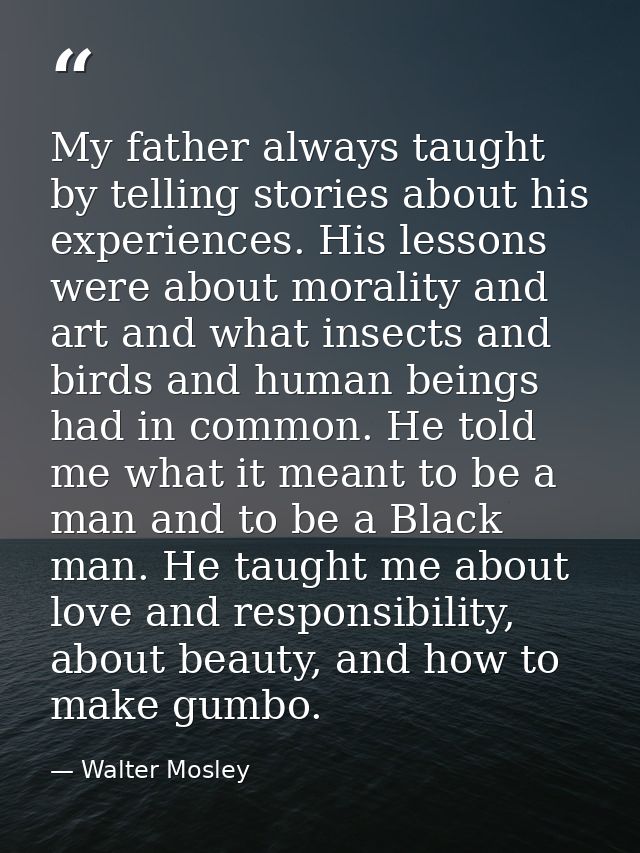 My father always taught by telling stories about his experiences. His lessons were about morality and art and what insec — Walter Mosley