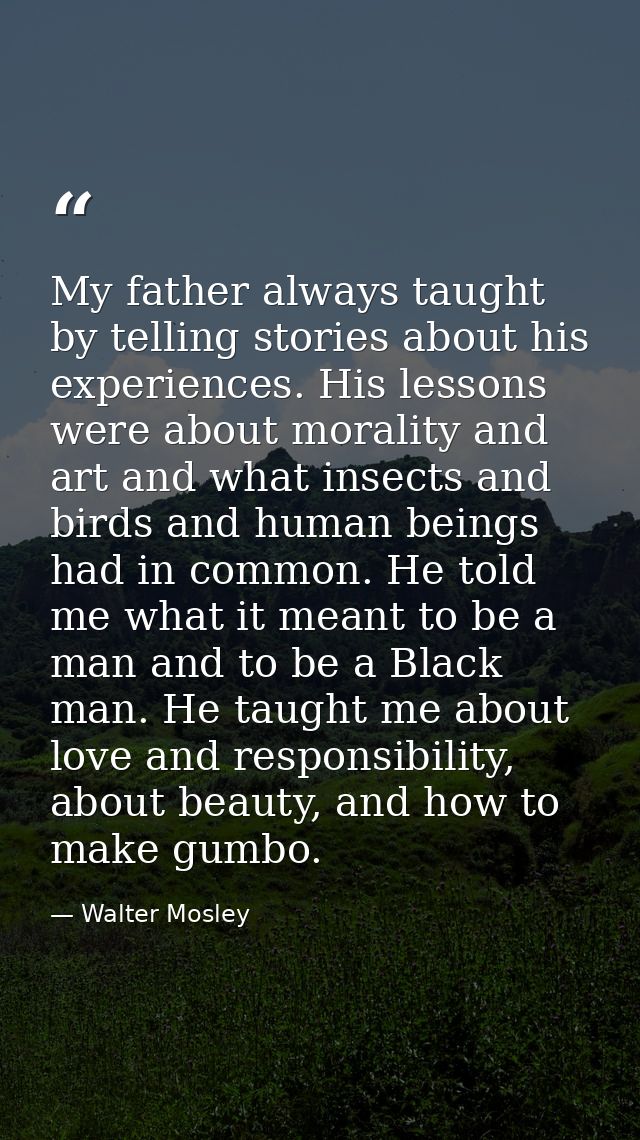 My father always taught by telling stories about his experiences. His lessons were about morality and art and what insec — Walter Mosley