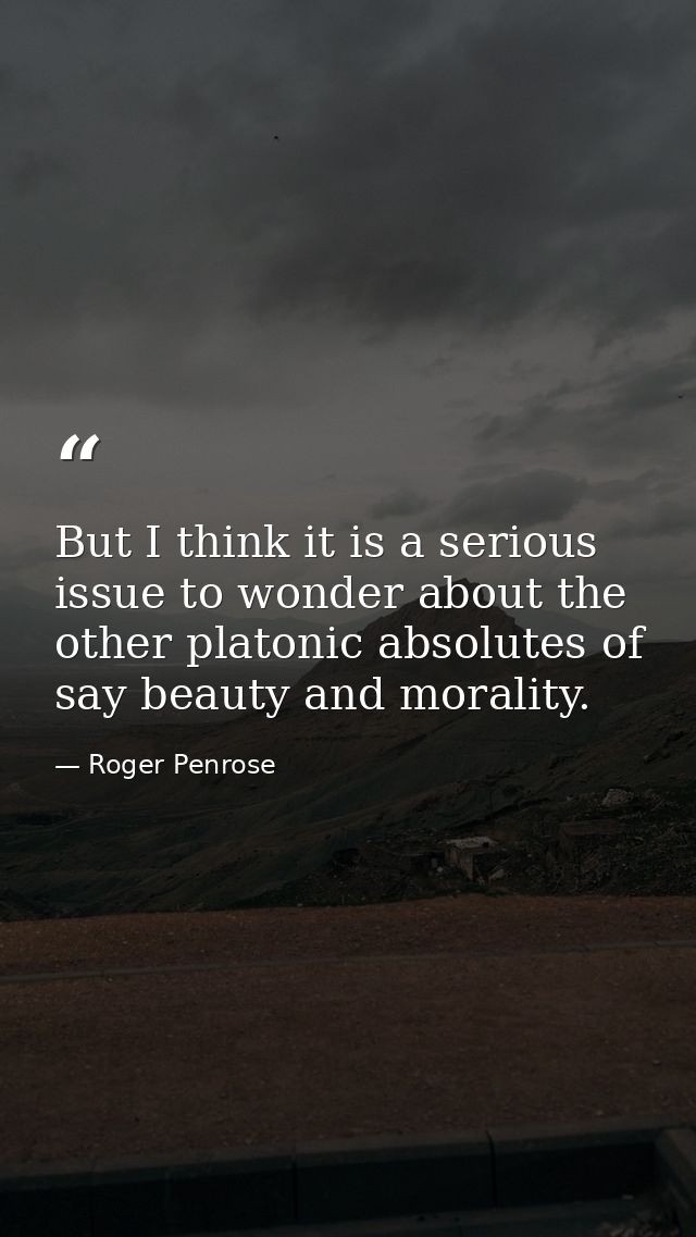 But I think it is a serious issue to wonder about the other platonic absolutes of say beauty and morality. — Roger Penrose