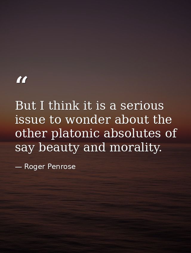 But I think it is a serious issue to wonder about the other platonic absolutes of say beauty and morality. — Roger Penrose