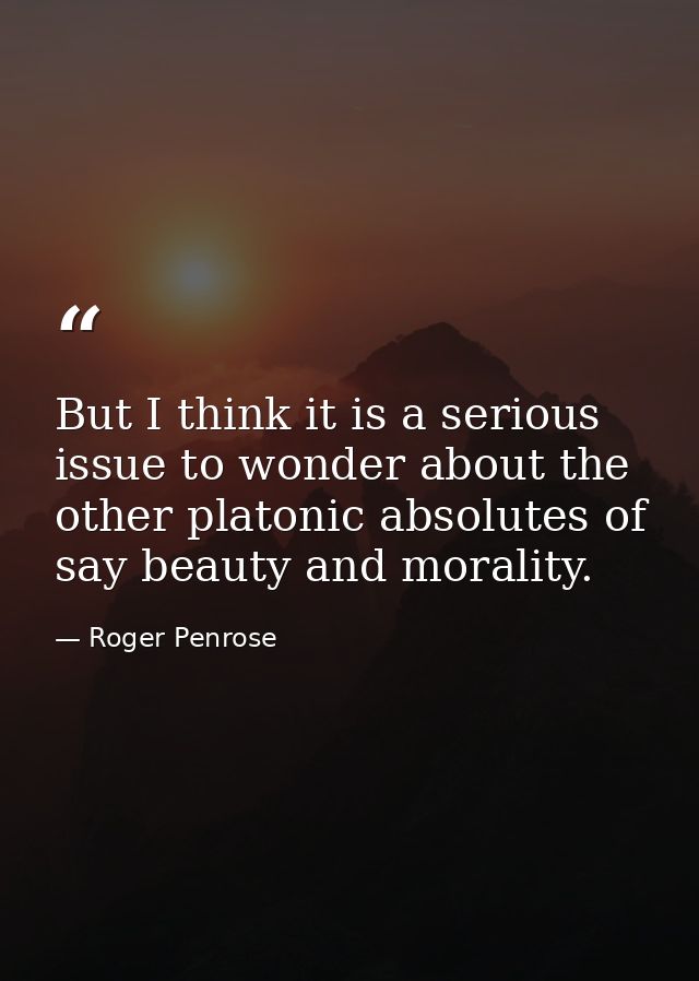 But I think it is a serious issue to wonder about the other platonic absolutes of say beauty and morality. — Roger Penrose
