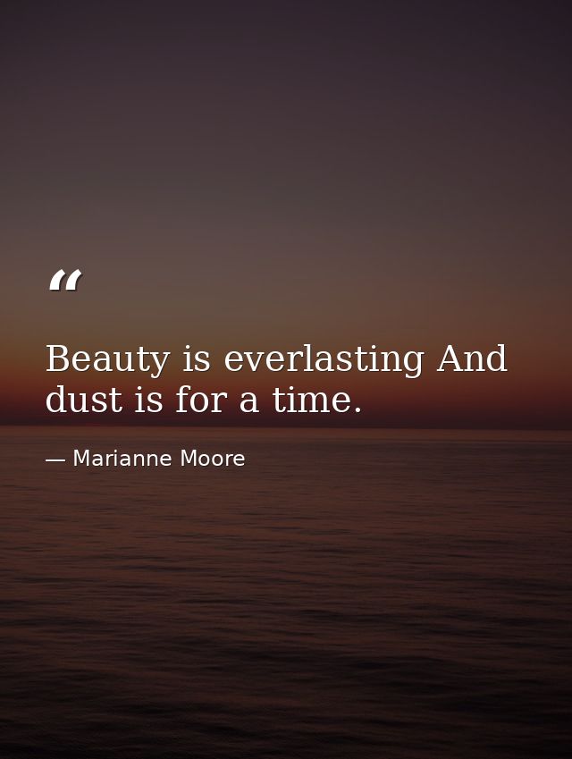 Beauty is everlasting And dust is for a time. — Marianne Moore