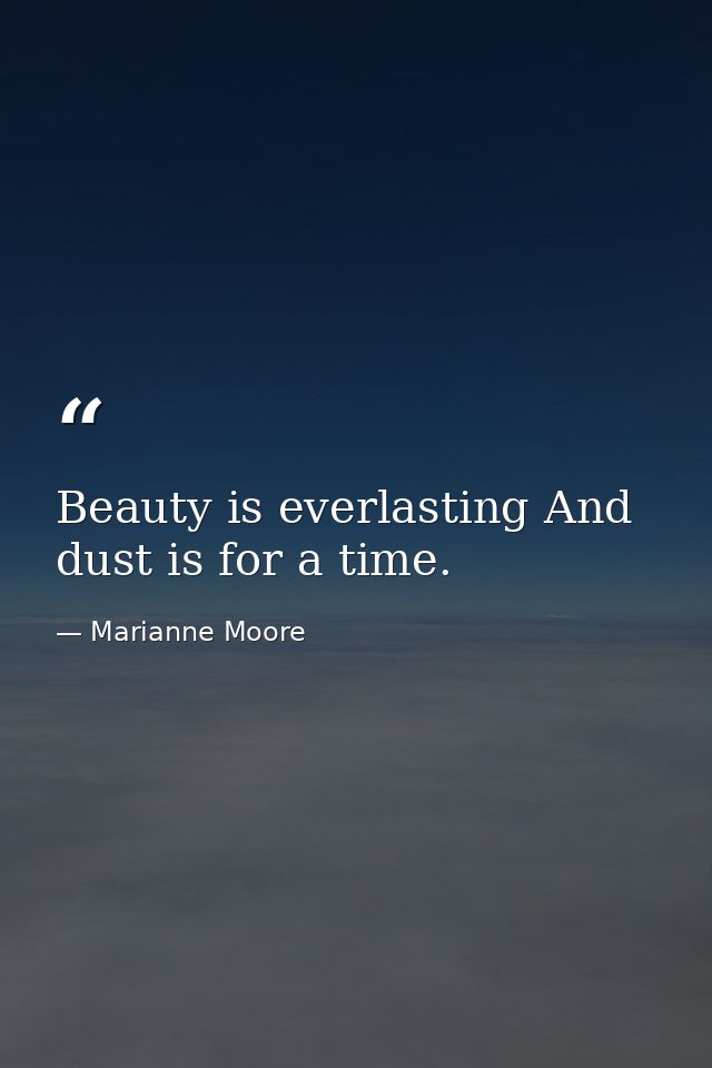 Beauty is everlasting And dust is for a time. — Marianne Moore