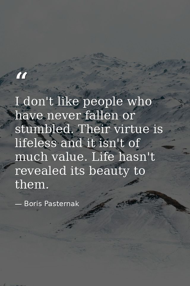 I don't like people who have never fallen or stumbled. Their virtue is lifeless and it isn't of much value. Life hasn't  — Boris Pasternak