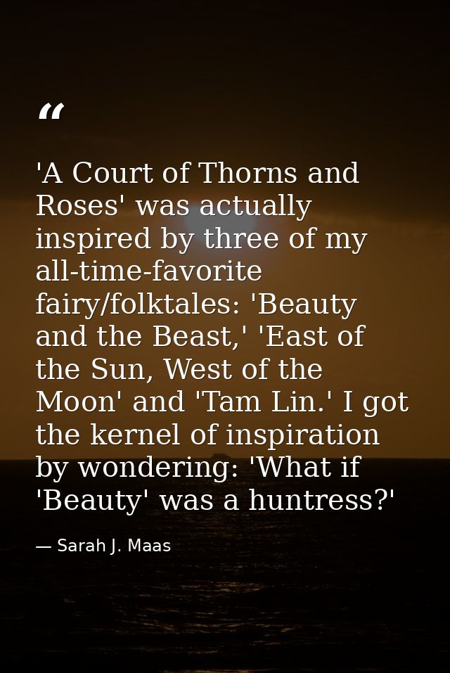 'A Court of Thorns and Roses' was actually inspired by three of my all-time-favorite fairy/folktales: 'Beauty and the Be — Sarah J. Maas