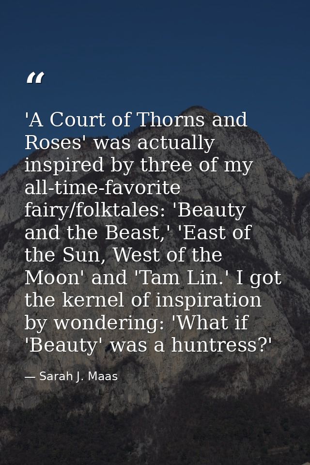 'A Court of Thorns and Roses' was actually inspired by three of my all-time-favorite fairy/folktales: 'Beauty and the Be — Sarah J. Maas