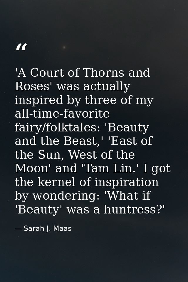 'A Court of Thorns and Roses' was actually inspired by three of my all-time-favorite fairy/folktales: 'Beauty and the Be — Sarah J. Maas