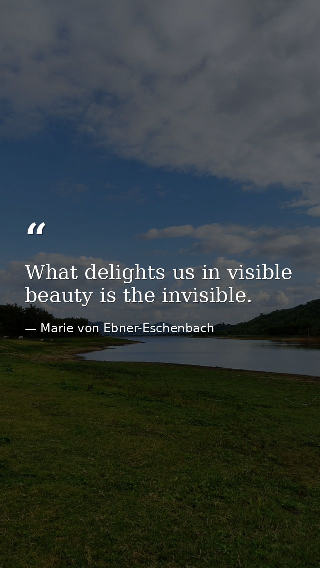 What delights us in visible beauty is the invisible. — Marie von Ebner-Eschenbach