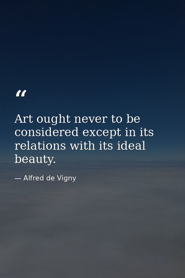 Art ought never to be considered except in its relations with its ideal beauty. — Alfred de Vigny