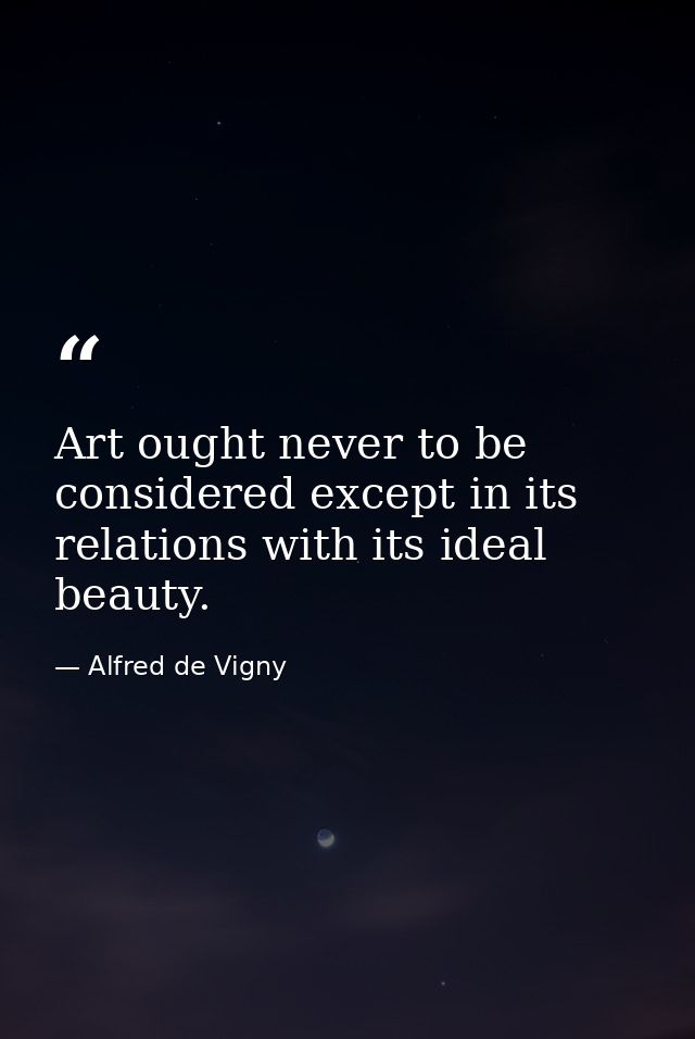 Art ought never to be considered except in its relations with its ideal beauty. — Alfred de Vigny