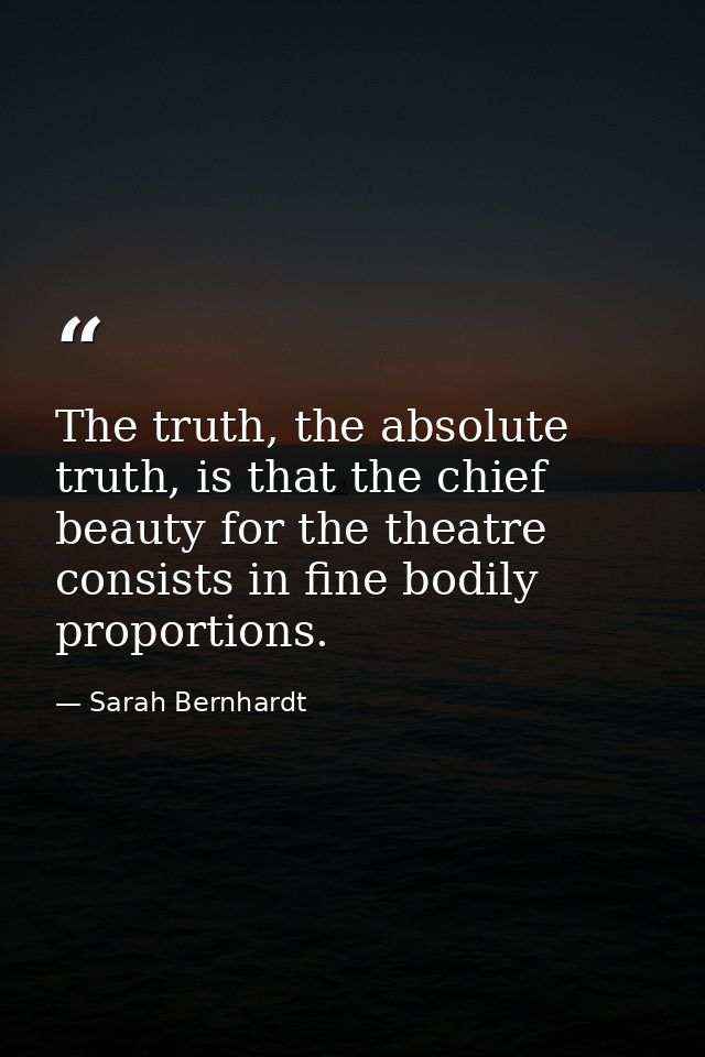 The truth, the absolute truth, is that the chief beauty for the theatre consists in fine bodily proportions. — Sarah Bernhardt