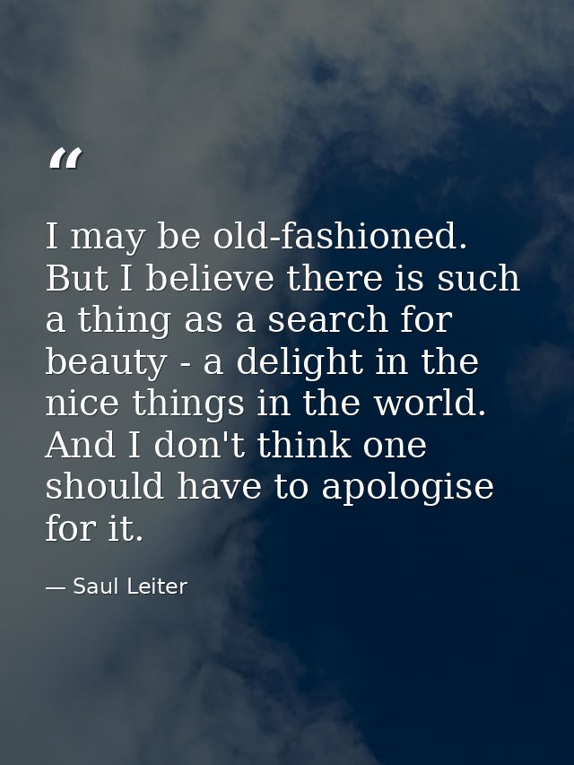 I may be old-fashioned. But I believe there is such a thing as a search for beauty - a delight in the nice things in the — Saul Leiter