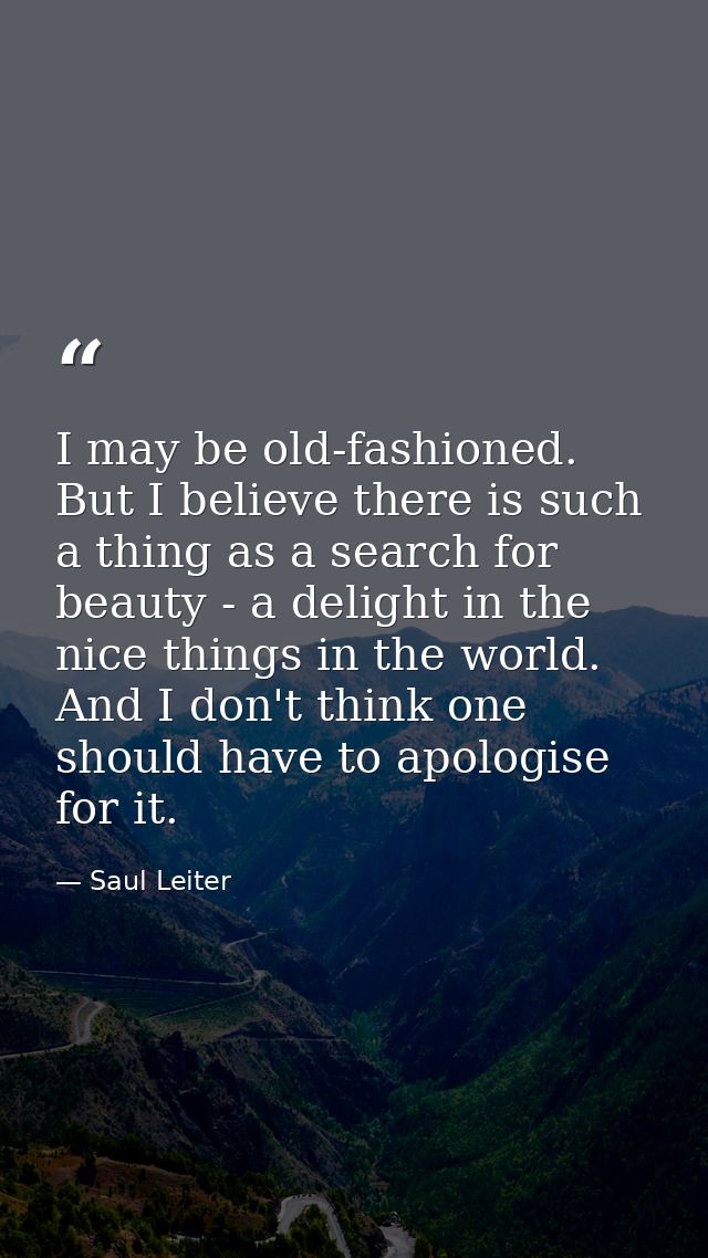 I may be old-fashioned. But I believe there is such a thing as a search for beauty - a delight in the nice things in the — Saul Leiter