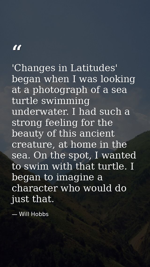 'Changes in Latitudes' began when I was looking at a photograph of a sea turtle swimming underwater. I had such a strong — Will Hobbs