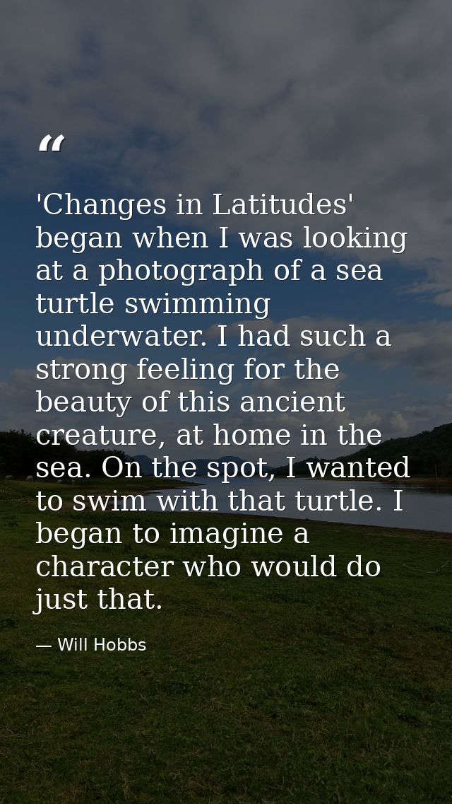 'Changes in Latitudes' began when I was looking at a photograph of a sea turtle swimming underwater. I had such a strong — Will Hobbs