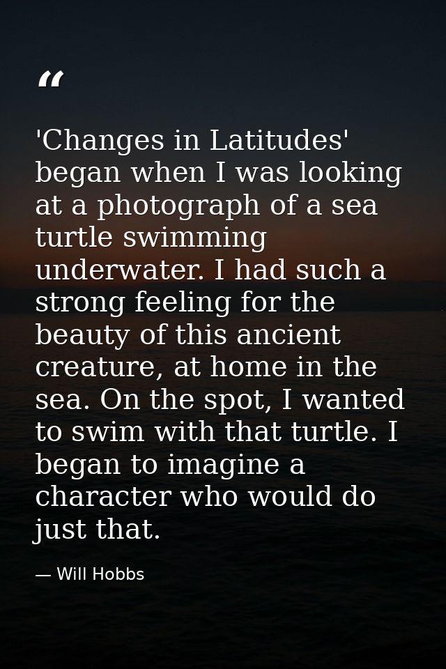 'Changes in Latitudes' began when I was looking at a photograph of a sea turtle swimming underwater. I had such a strong — Will Hobbs