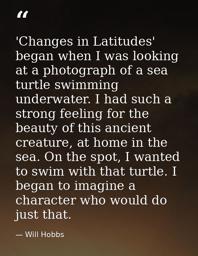 'Changes in Latitudes' began when I was looking at a photograph of a sea turtle swimming underwater. I had such a strong — Will Hobbs