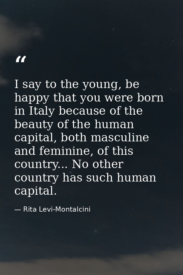 I say to the young, be happy that you were born in Italy because of the beauty of the human capital, both masculine and  — Rita Levi-Montalcini