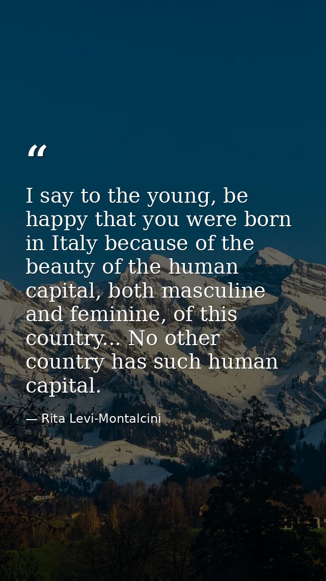 I say to the young, be happy that you were born in Italy because of the beauty of the human capital, both masculine and  — Rita Levi-Montalcini