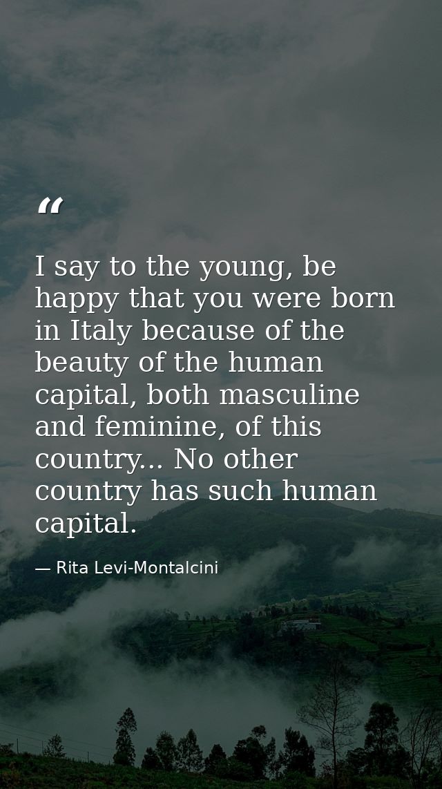I say to the young, be happy that you were born in Italy because of the beauty of the human capital, both masculine and  — Rita Levi-Montalcini