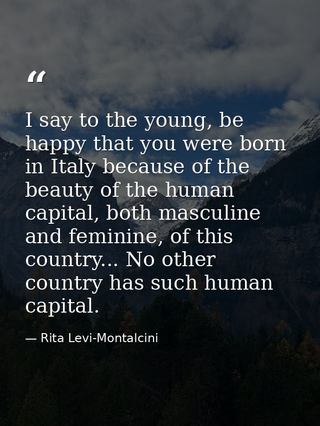 I say to the young, be happy that you were born in Italy because of the beauty of the human capital, both masculine and  — Rita Levi-Montalcini