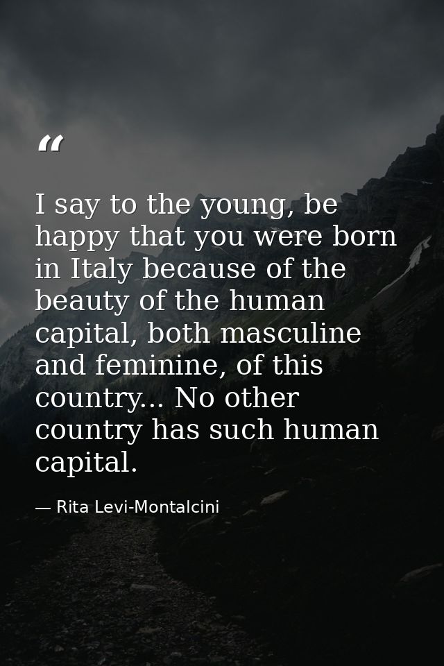 I say to the young, be happy that you were born in Italy because of the beauty of the human capital, both masculine and  — Rita Levi-Montalcini